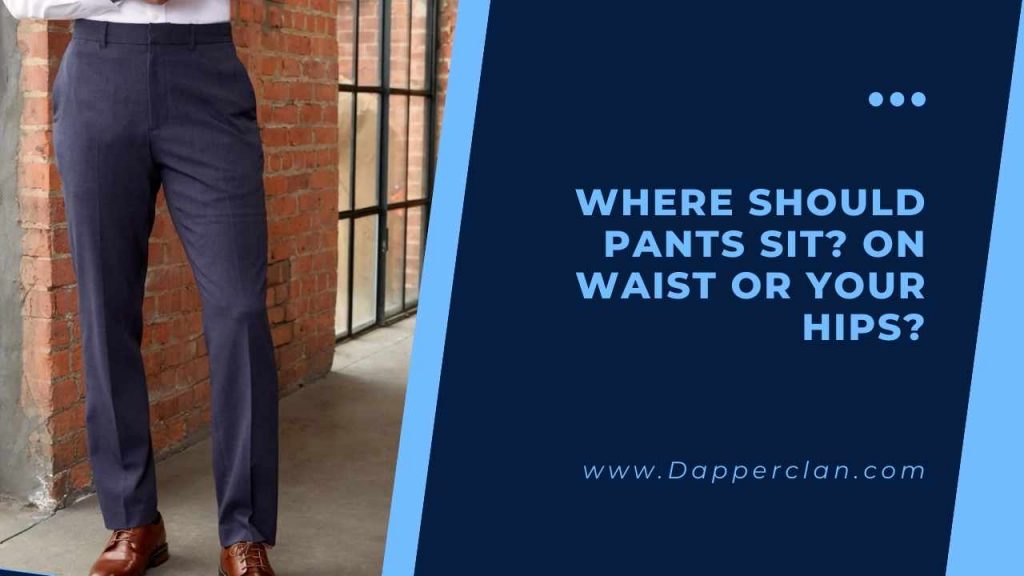 Where Should Pants Sit? On Waist Or Your Hips? DapperClan